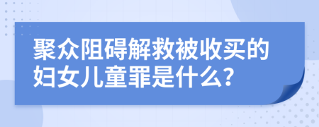 聚众阻碍解救被收买的妇女儿童罪是什么？
