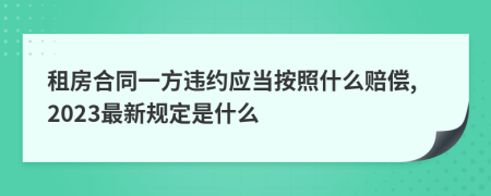 租房合同一方违约应当按照什么赔偿,2023最新规定是什么