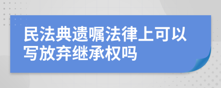 民法典遗嘱法律上可以写放弃继承权吗