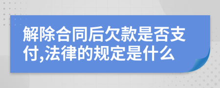 解除合同后欠款是否支付,法律的规定是什么