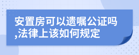 安置房可以遗嘱公证吗,法律上该如何规定