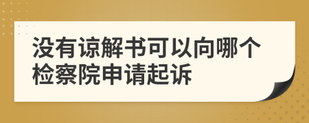 没有谅解书可以向哪个检察院申请起诉