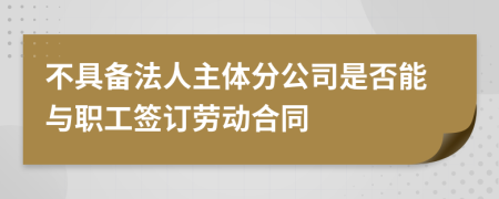 不具备法人主体分公司是否能与职工签订劳动合同