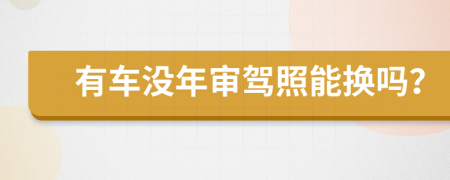 有车没年审驾照能换吗？