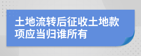 土地流转后征收土地款项应当归谁所有