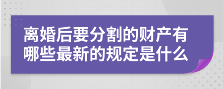 离婚后要分割的财产有哪些最新的规定是什么