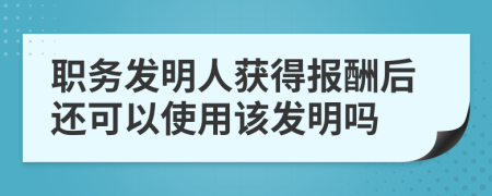 职务发明人获得报酬后还可以使用该发明吗