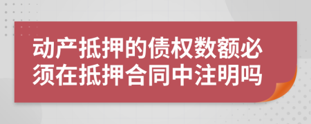 动产抵押的债权数额必须在抵押合同中注明吗