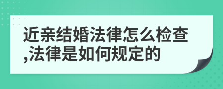 近亲结婚法律怎么检查,法律是如何规定的