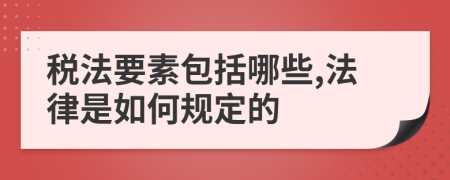 税法要素包括哪些,法律是如何规定的
