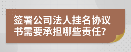 签署公司法人挂名协议书需要承担哪些责任？