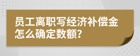 员工离职写经济补偿金怎么确定数额？