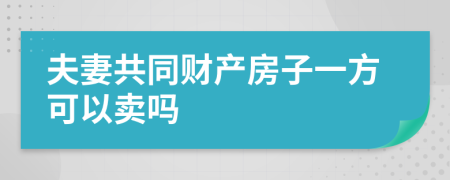 夫妻共同财产房子一方可以卖吗