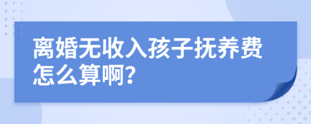 离婚无收入孩子抚养费怎么算啊？