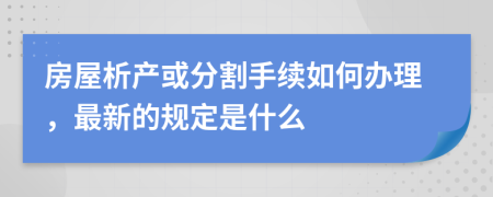 房屋析产或分割手续如何办理，最新的规定是什么