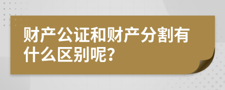 财产公证和财产分割有什么区别呢？