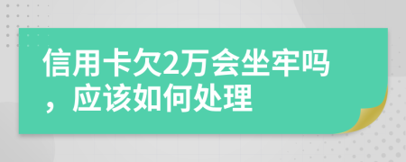 信用卡欠2万会坐牢吗，应该如何处理