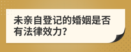 未亲自登记的婚姻是否有法律效力？