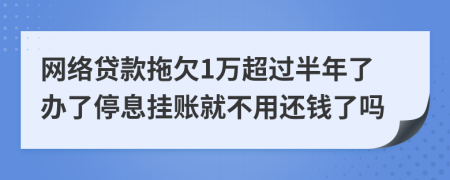 网络贷款拖欠1万超过半年了办了停息挂账就不用还钱了吗