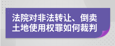 法院对非法转让、倒卖土地使用权罪如何裁判