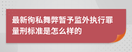 最新徇私舞弊暂予监外执行罪量刑标准是怎么样的