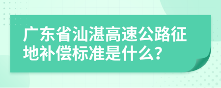 广东省汕湛高速公路征地补偿标准是什么？