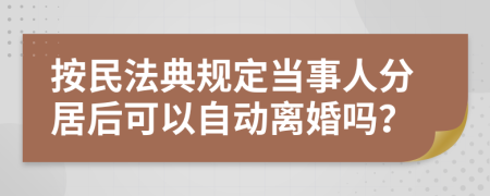 按民法典规定当事人分居后可以自动离婚吗？