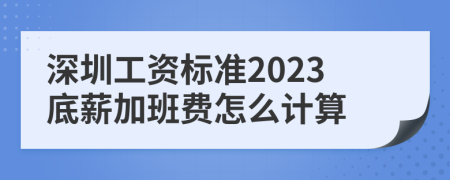深圳工资标准2023底薪加班费怎么计算