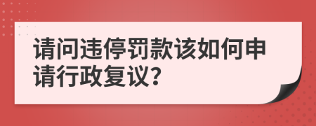 请问违停罚款该如何申请行政复议？