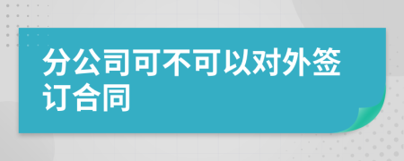 分公司可不可以对外签订合同