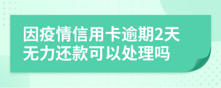 因疫情信用卡逾期2天无力还款可以处理吗