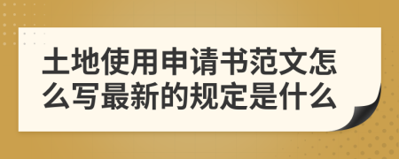 土地使用申请书范文怎么写最新的规定是什么