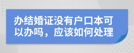 办结婚证没有户口本可以办吗，应该如何处理