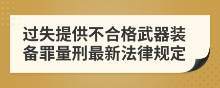 过失提供不合格武器装备罪量刑最新法律规定