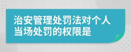 治安管理处罚法对个人当场处罚的权限是
