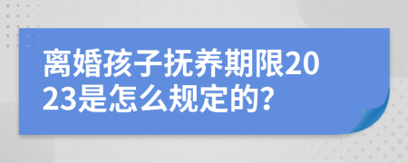 离婚孩子抚养期限2023是怎么规定的？