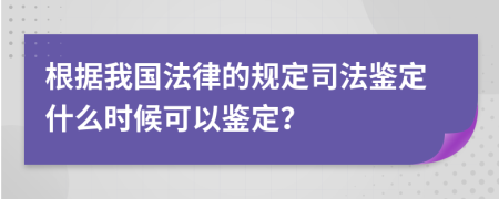 根据我国法律的规定司法鉴定什么时候可以鉴定？