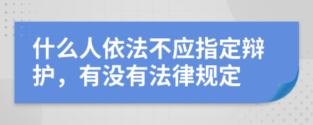 什么人依法不应指定辩护，有没有法律规定