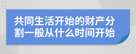 共同生活开始的财产分割一般从什么时间开始