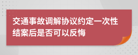 交通事故调解协议约定一次性结案后是否可以反悔