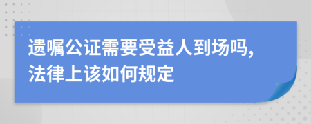 遗嘱公证需要受益人到场吗,法律上该如何规定