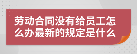 劳动合同没有给员工怎么办最新的规定是什么