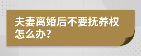 夫妻离婚后不要抚养权怎么办？