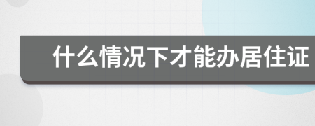 什么情况下才能办居住证