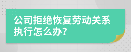 公司拒绝恢复劳动关系执行怎么办？