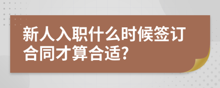 新人入职什么时候签订合同才算合适?