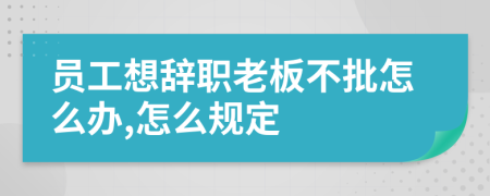 员工想辞职老板不批怎么办,怎么规定