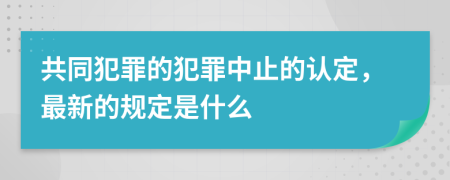 共同犯罪的犯罪中止的认定，最新的规定是什么