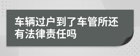 车辆过户到了车管所还有法律责任吗