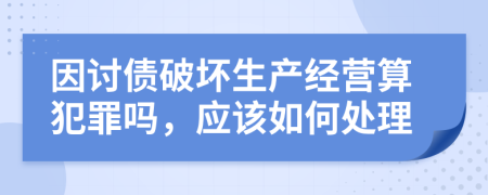 因讨债破坏生产经营算犯罪吗，应该如何处理